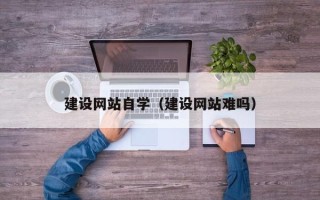遵义建设网站自学（建设网站难吗）