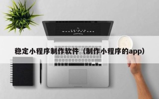 遵义稳定小程序制作软件（制作小程序的app）