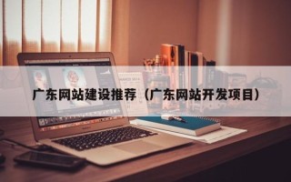 遵义广东网站建设推荐（广东网站开发项目）