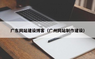 遵义广东网站建设博客（广州网站制作建设）