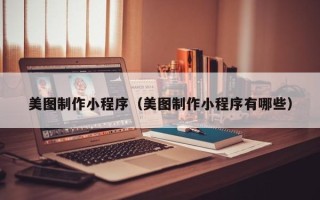 遵义美图制作小程序（美图制作小程序有哪些）