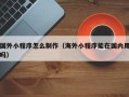遵义国外小程序怎么制作（海外小程序能在国内用吗）