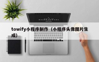 遵义towify小程序制作（小程序头像图片生成）