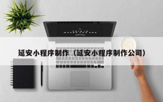 遵义延安小程序制作（延安小程序制作公司）