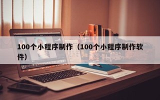 遵义100个小程序制作（100个小程序制作软件）